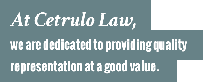 At Cetrulo Law, we are dedicated to providing quality representation at a good value.